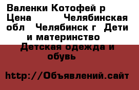 Валенки Котофей р. 24 › Цена ­ 800 - Челябинская обл., Челябинск г. Дети и материнство » Детская одежда и обувь   